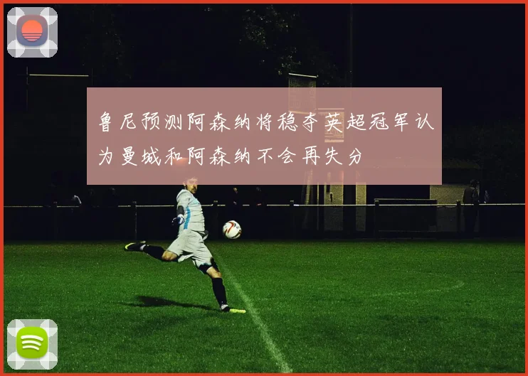 鲁尼预测阿森纳将稳夺英超冠军认为曼城和阿森纳不会再失分