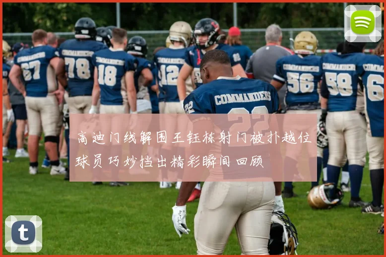 高迪门线解围王钰栋射门被扑越位球员巧妙挡出精彩瞬间回顾