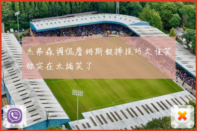 杰弗森调侃詹姆斯假摔技巧欠佳笑称实在太搞笑了
