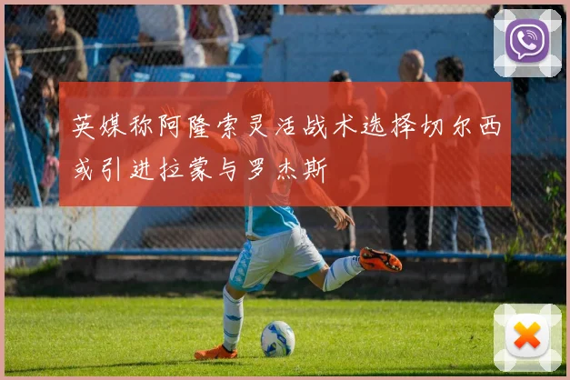 英媒称阿隆索灵活战术选择切尔西或引进拉蒙与罗杰斯