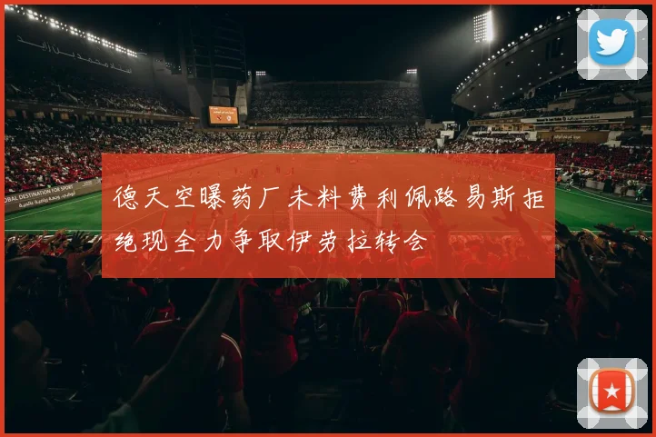 德天空曝药厂未料费利佩路易斯拒绝现全力争取伊劳拉转会