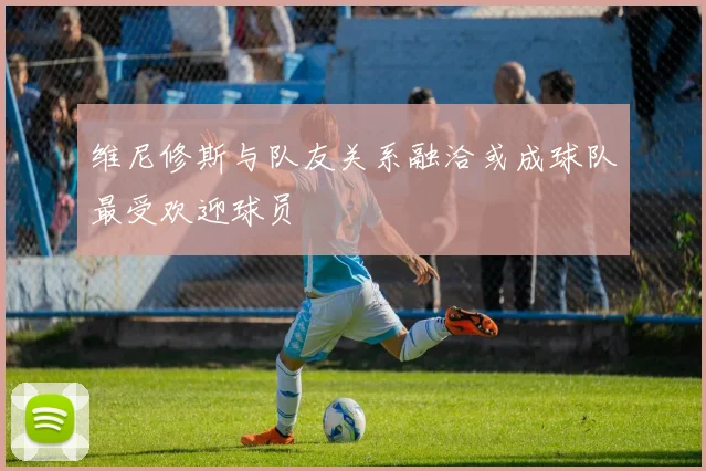 维尼修斯与队友关系融洽或成球队最受欢迎球员