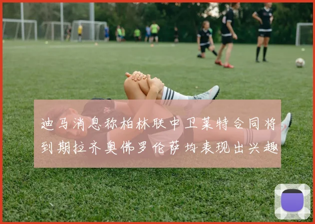 迪马消息称柏林联中卫莱特合同将到期拉齐奥佛罗伦萨均表现出兴趣