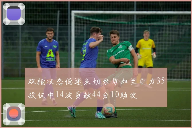 双枪状态低迷米切尔与加兰合力35投仅中14次贡献44分10助攻