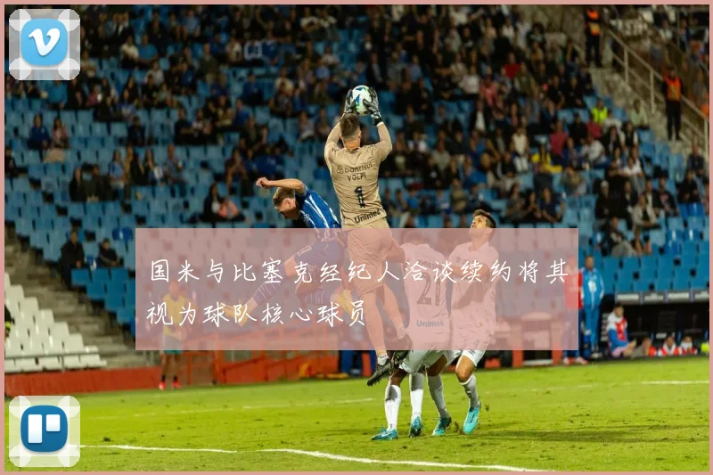 国米与比塞克经纪人洽谈续约将其视为球队核心球员