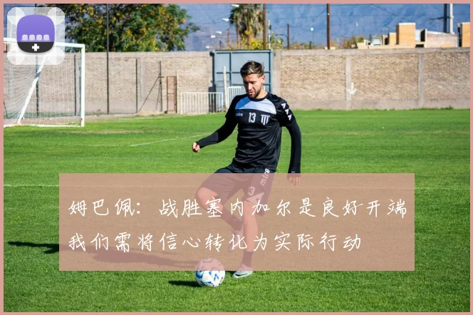 姆巴佩：战胜塞内加尔是良好开端我们需将信心转化为实际行动