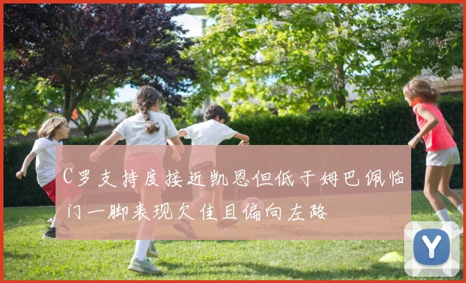 C罗支持度接近凯恩但低于姆巴佩临门一脚表现欠佳且偏向左路