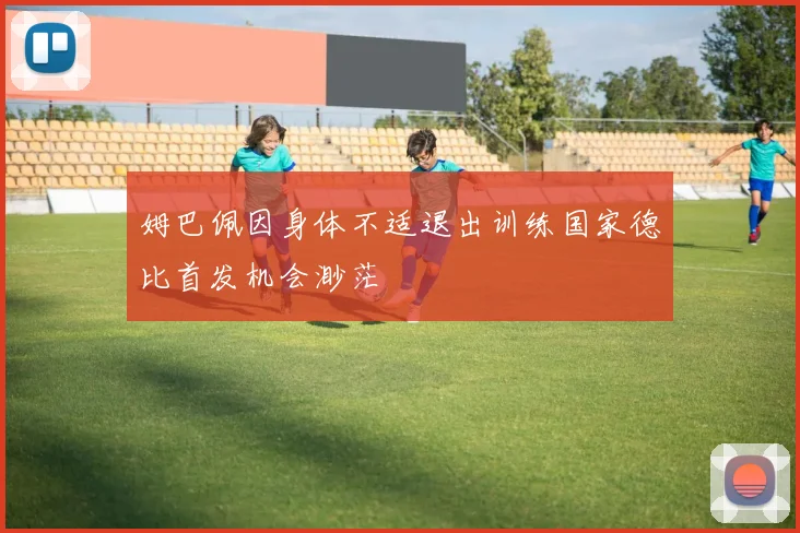 姆巴佩因身体不适退出训练国家德比首发机会渺茫