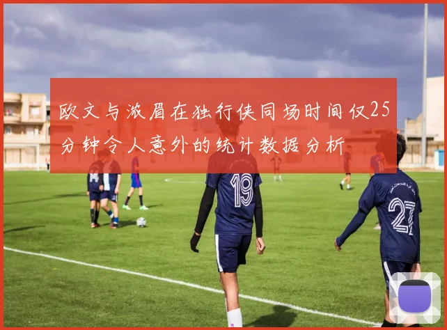 欧文与浓眉在独行侠同场时间仅25分钟令人意外的统计数据分析