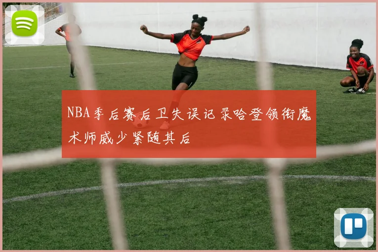 NBA季后赛后卫失误记录哈登领衔魔术师威少紧随其后