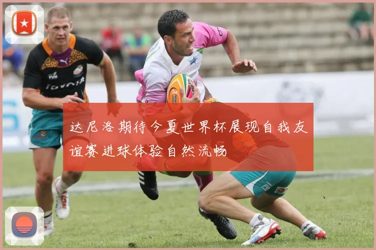 达尼洛期待今夏世界杯展现自我友谊赛进球体验自然流畅