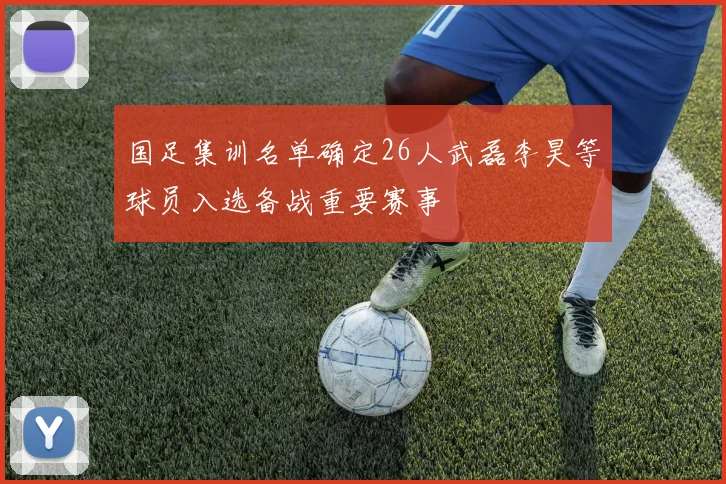 国足集训名单确定26人武磊李昊等球员入选备战重要赛事